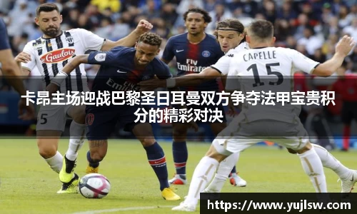 金年会卡昂主场迎战巴黎圣日耳曼双方争夺法甲宝贵积分的精彩对决
