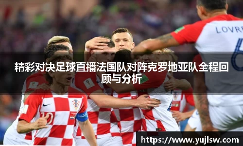 金年会精彩对决足球直播法国队对阵克罗地亚队全程回顾与分析