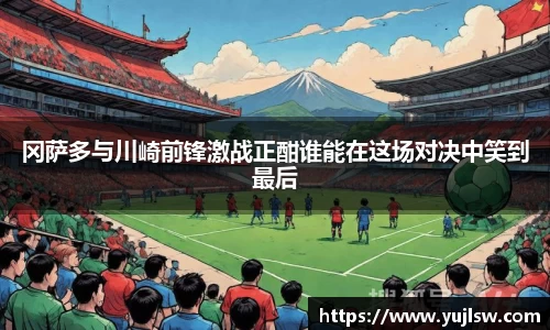 金年会冈萨多与川崎前锋激战正酣谁能在这场对决中笑到最后